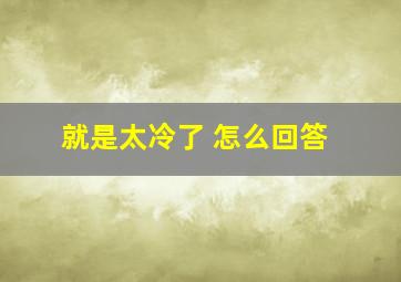 就是太冷了 怎么回答